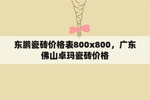 东鹏瓷砖价格表800x800，广东佛山卓玛瓷砖价格