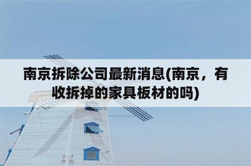 南京拆除公司最新消息(南京，有收拆掉的家具板材的吗)