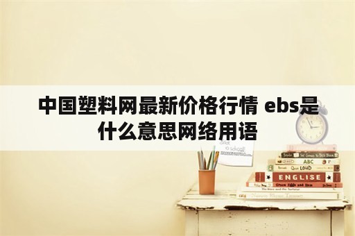 中国塑料网最新价格行情 ebs是什么意思网络用语