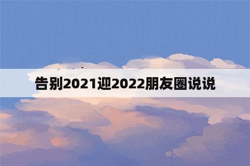 告别2021迎2022朋友圈说说