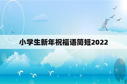 小学生新年祝福语简短2022