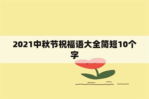 2021中秋节祝福语大全简短10个字
