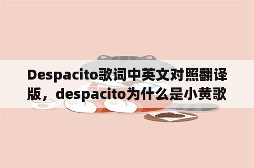 Despacito歌词中英文对照翻译版，despacito为什么是小黄歌