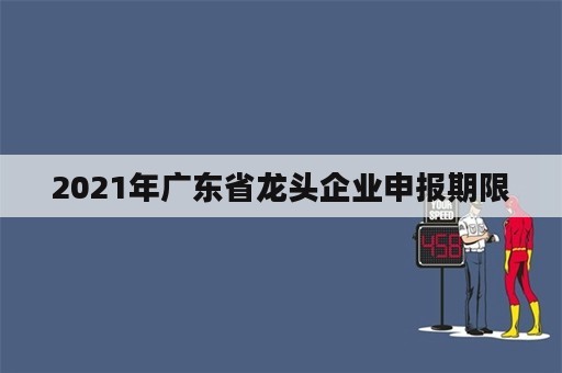 2021年广东省龙头企业申报期限