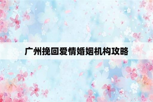 广州挽回爱情婚姻机构攻略