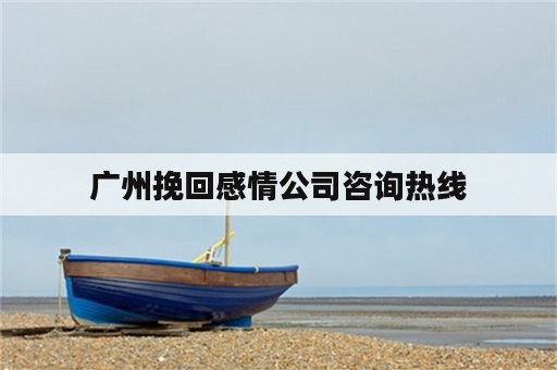 广州挽回感情公司咨询热线