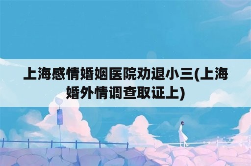 上海感情婚姻医院劝退小三(上海婚外情调查取证上)