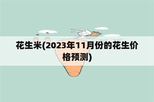 花生米(2023年11月份的花生价格预测)